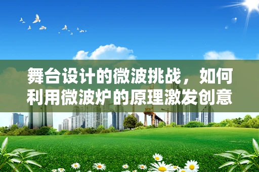 舞台设计的微波挑战，如何利用微波炉的原理激发创意火花？