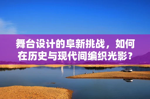 舞台设计的阜新挑战，如何在历史与现代间编织光影？