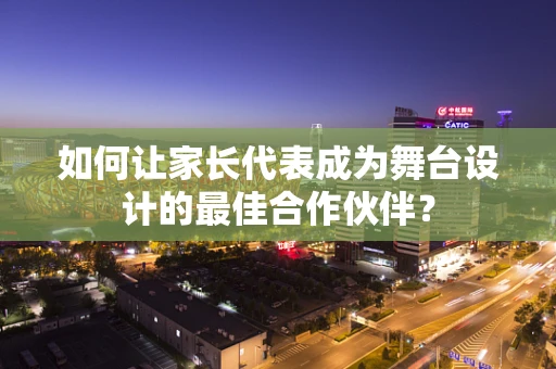 如何让家长代表成为舞台设计的最佳合作伙伴？