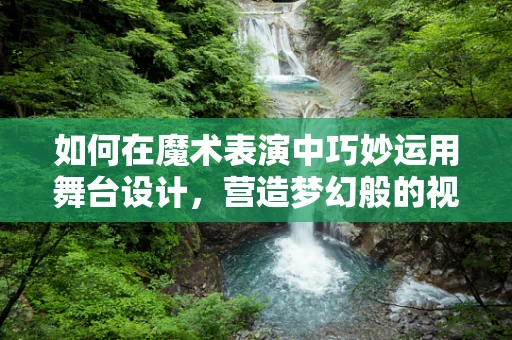 如何在魔术表演中巧妙运用舞台设计，营造梦幻般的视觉效果？