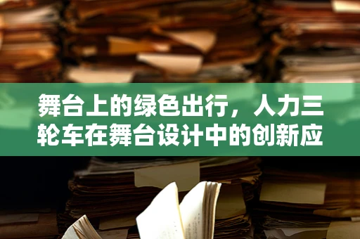 舞台上的绿色出行，人力三轮车在舞台设计中的创新应用？