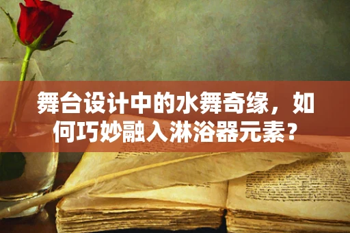舞台设计中的水舞奇缘，如何巧妙融入淋浴器元素？