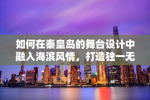 如何在秦皇岛的舞台设计中融入海滨风情，打造独一无二的视觉盛宴？