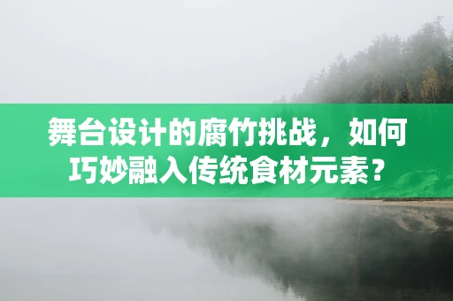 舞台设计的腐竹挑战，如何巧妙融入传统食材元素？