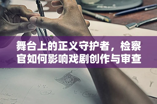 舞台上的正义守护者，检察官如何影响戏剧创作与审查？