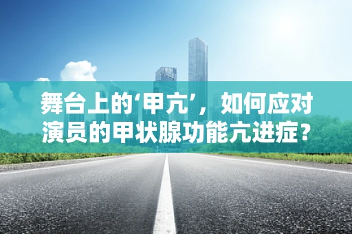 舞台上的‘甲亢’，如何应对演员的甲状腺功能亢进症？