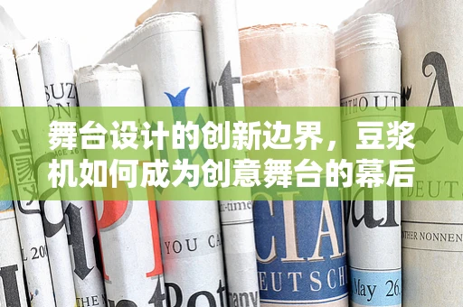 舞台设计的创新边界，豆浆机如何成为创意舞台的幕后英雄？