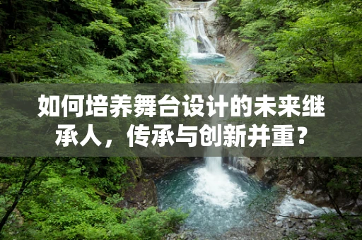 如何培养舞台设计的未来继承人，传承与创新并重？