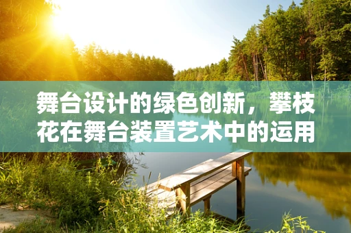 舞台设计的绿色创新，攀枝花在舞台装置艺术中的运用