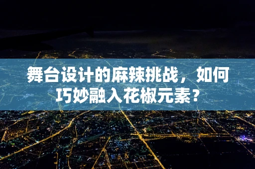 舞台设计的麻辣挑战，如何巧妙融入花椒元素？