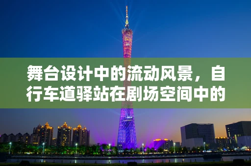 舞台设计中的流动风景，自行车道驿站在剧场空间中的应用与挑战？