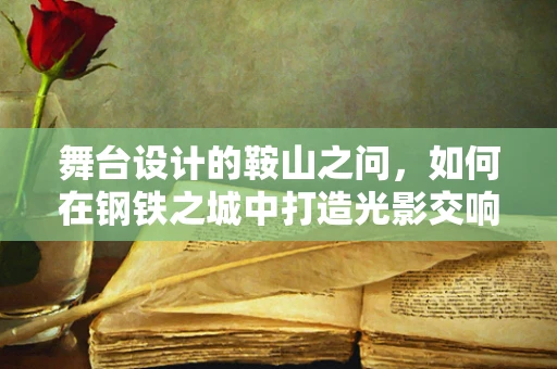 舞台设计的鞍山之问，如何在钢铁之城中打造光影交响的梦幻舞台？