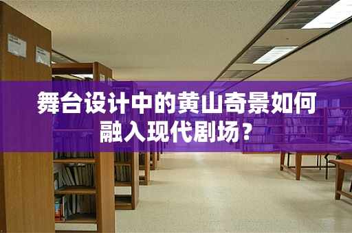 舞台设计中的黄山奇景如何融入现代剧场？