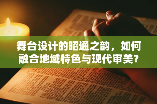 舞台设计的昭通之韵，如何融合地域特色与现代审美？