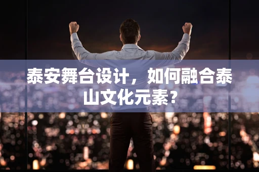 泰安舞台设计，如何融合泰山文化元素？