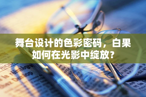 舞台设计的色彩密码，白果如何在光影中绽放？