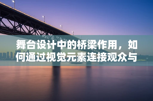 舞台设计中的桥梁作用，如何通过视觉元素连接观众与表演？