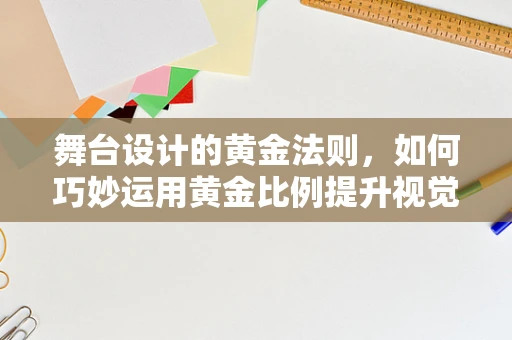 舞台设计的黄金法则，如何巧妙运用黄金比例提升视觉效果？
