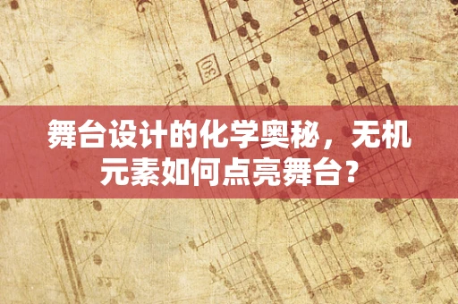 舞台设计的化学奥秘，无机元素如何点亮舞台？