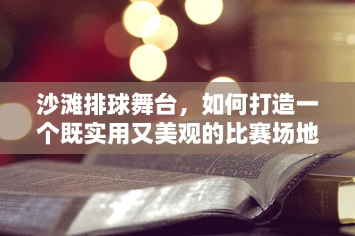 沙滩排球舞台，如何打造一个既实用又美观的比赛场地？