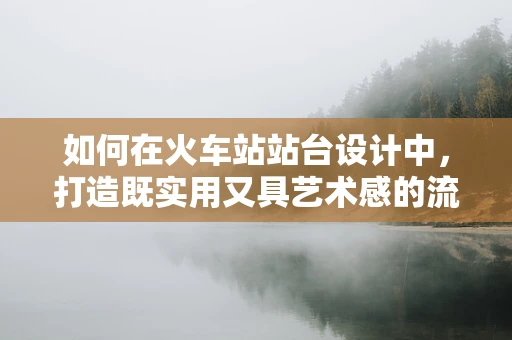 如何在火车站站台设计中，打造既实用又具艺术感的流动空间？