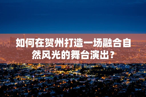 如何在贺州打造一场融合自然风光的舞台演出？
