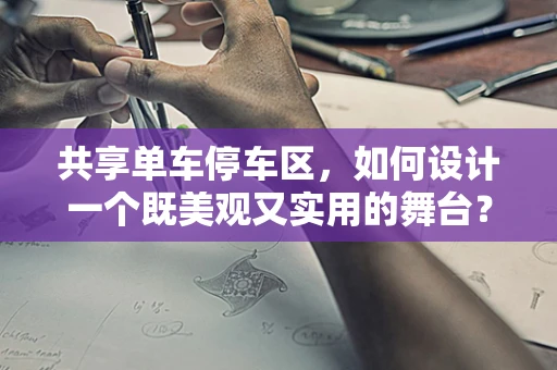 共享单车停车区，如何设计一个既美观又实用的舞台？