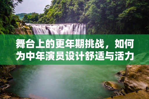 舞台上的更年期挑战，如何为中年演员设计舒适与活力并存的舞台环境？