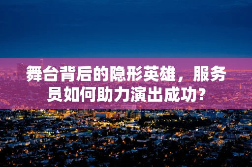 舞台背后的隐形英雄，服务员如何助力演出成功？
