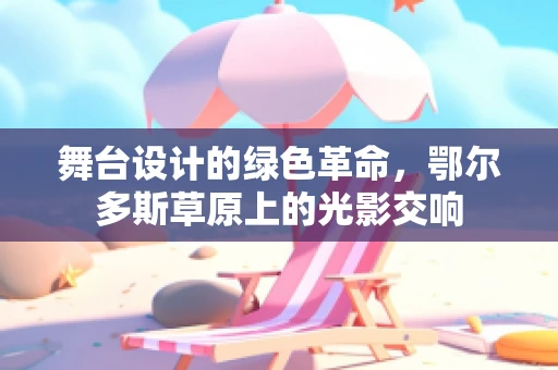舞台设计的绿色革命，鄂尔多斯草原上的光影交响
