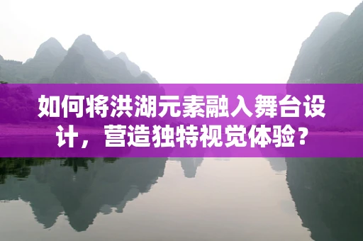 如何将洪湖元素融入舞台设计，营造独特视觉体验？