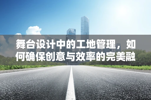 舞台设计中的工地管理，如何确保创意与效率的完美融合？