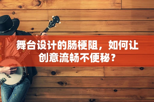 舞台设计的肠梗阻，如何让创意流畅不便秘？
