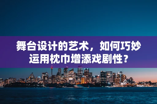 舞台设计的艺术，如何巧妙运用枕巾增添戏剧性？