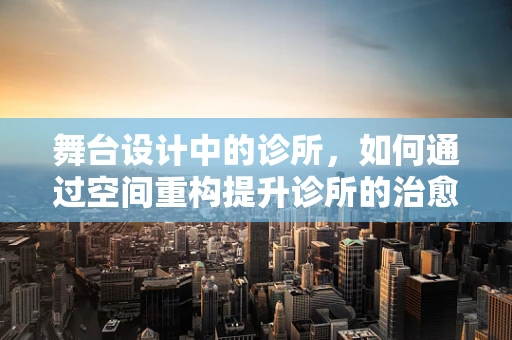 舞台设计中的诊所，如何通过空间重构提升诊所的治愈氛围？