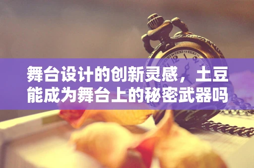 舞台设计的创新灵感，土豆能成为舞台上的秘密武器吗？
