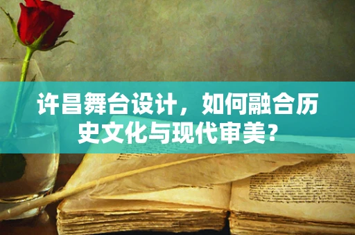 许昌舞台设计，如何融合历史文化与现代审美？