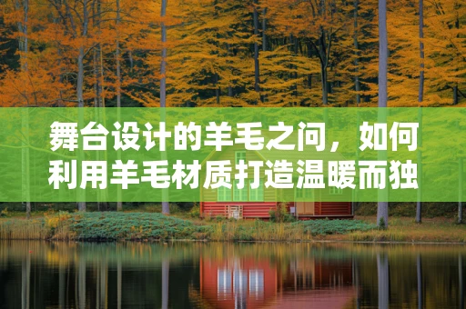 舞台设计的羊毛之问，如何利用羊毛材质打造温暖而独特的舞台氛围？