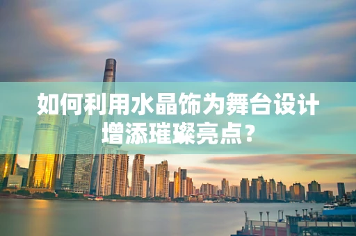 如何利用水晶饰为舞台设计增添璀璨亮点？