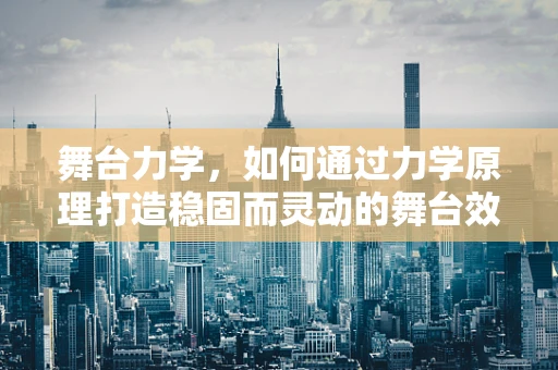 舞台力学，如何通过力学原理打造稳固而灵动的舞台效果？