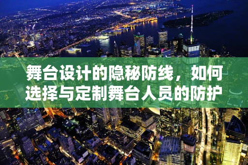 舞台设计的隐秘防线，如何选择与定制舞台人员的防护服？