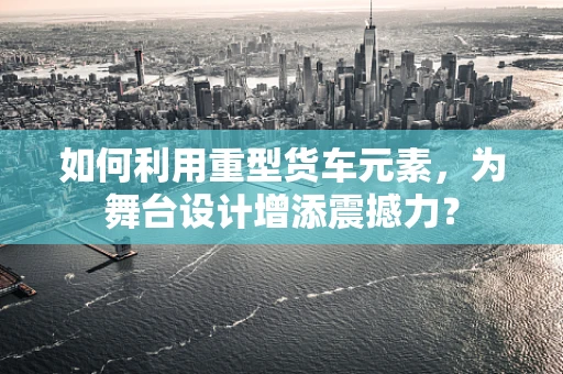 如何利用重型货车元素，为舞台设计增添震撼力？