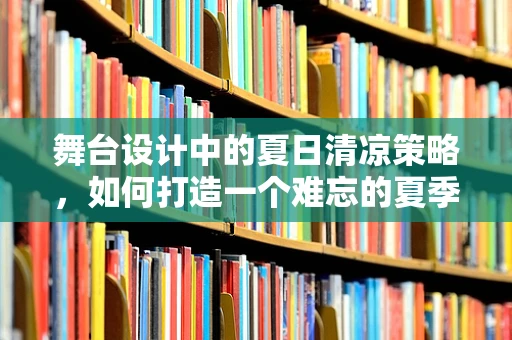 舞台设计中的夏日清凉策略，如何打造一个难忘的夏季演出空间？