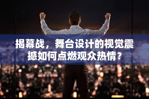 揭幕战，舞台设计的视觉震撼如何点燃观众热情？