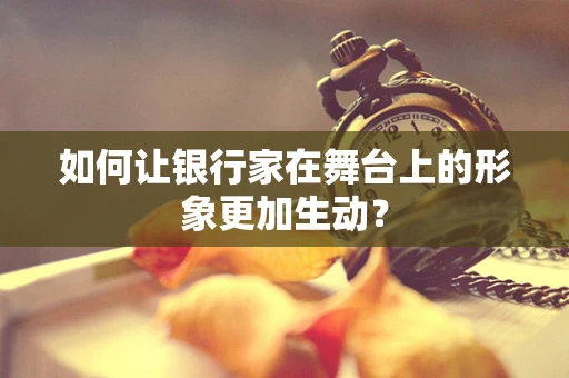 如何让银行家在舞台上的形象更加生动？