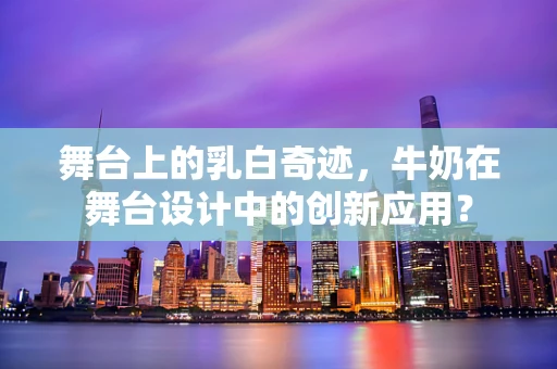舞台上的乳白奇迹，牛奶在舞台设计中的创新应用？
