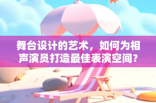 舞台设计的艺术，如何为相声演员打造最佳表演空间？