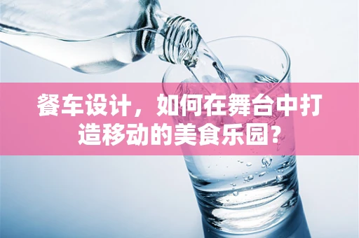 餐车设计，如何在舞台中打造移动的美食乐园？