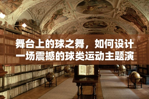 舞台上的球之舞，如何设计一场震撼的球类运动主题演出？