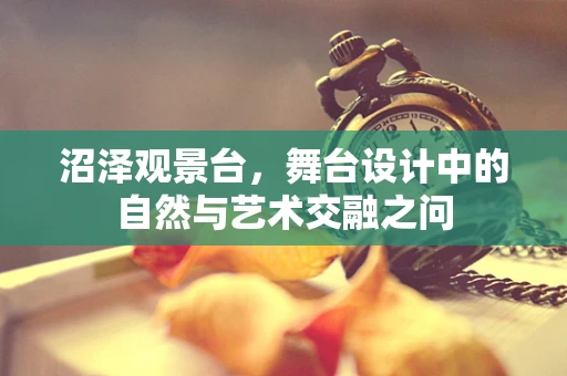 沼泽观景台，舞台设计中的自然与艺术交融之问